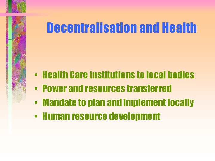 Decentralisation and Health • • Health Care institutions to local bodies Power and resources