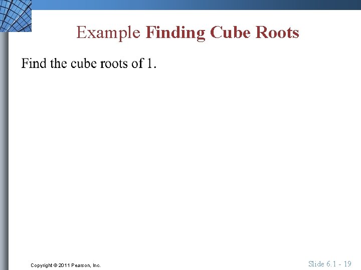 Example Finding Cube Roots Copyright © 2011 Pearson, Inc. Slide 6. 1 - 19