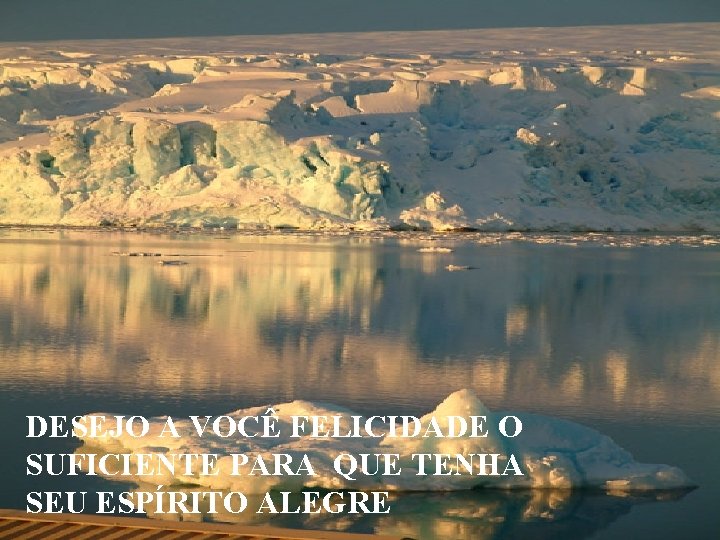 DESEJO A VOCÊ FELICIDADE O SUFICIENTE PARA QUE TENHA SEU ESPÍRITO ALEGRE 