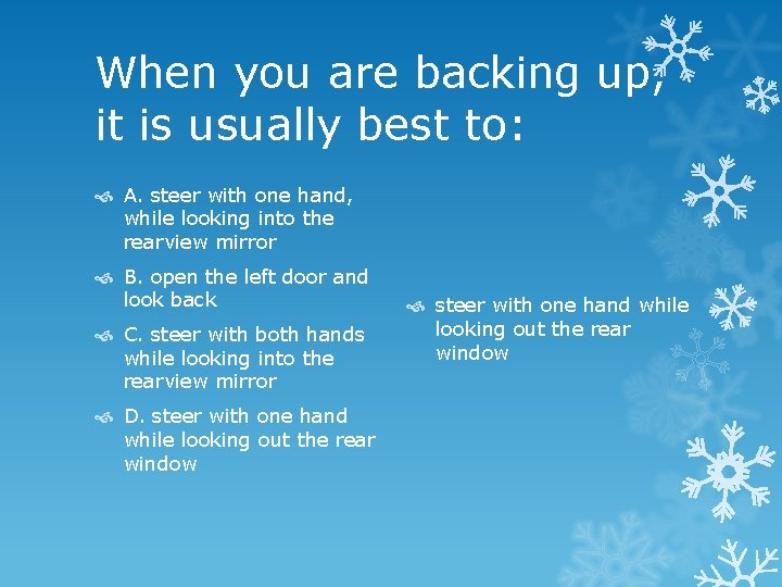 When you are backing up, it is usually best to: A. steer with one
