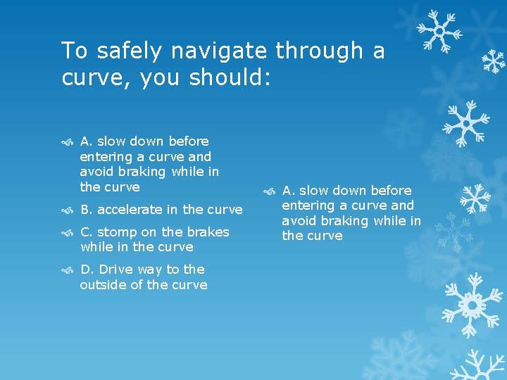 To safely navigate through a curve, you should: A. slow down before entering a
