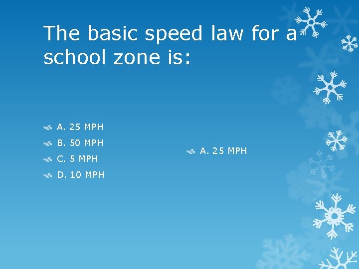 The basic speed law for a school zone is: A. 25 MPH B. 50