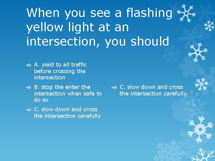 When you see a flashing yellow light at an intersection, you should A. yield