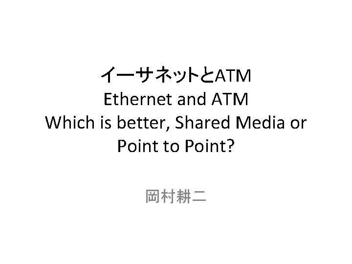 イーサネットとATM Ethernet and ATM Which is better, Shared Media or Point to Point? 岡村耕二