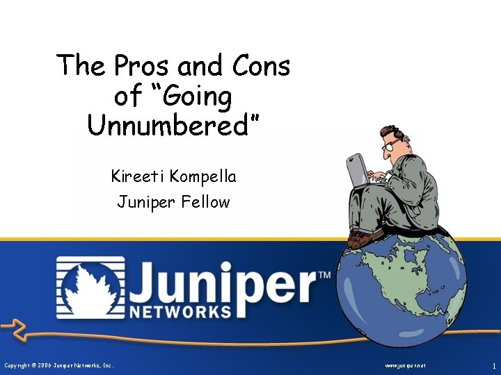 The Pros and Cons of “Going Unnumbered” Kireeti Kompella Juniper Fellow Copyright © 2006