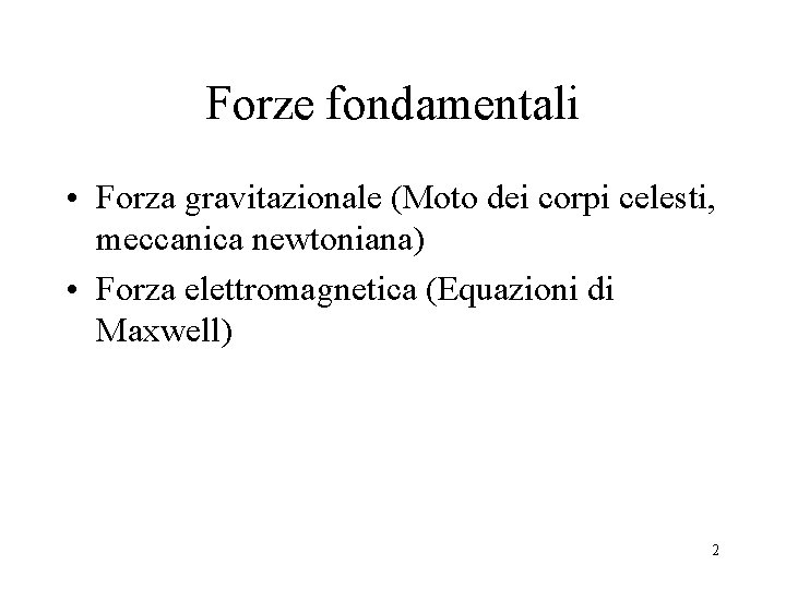Forze fondamentali • Forza gravitazionale (Moto dei corpi celesti, meccanica newtoniana) • Forza elettromagnetica Forze fondamentali • Forza gravitazionale (Moto dei corpi celesti, meccanica newtoniana) • Forza elettromagnetica