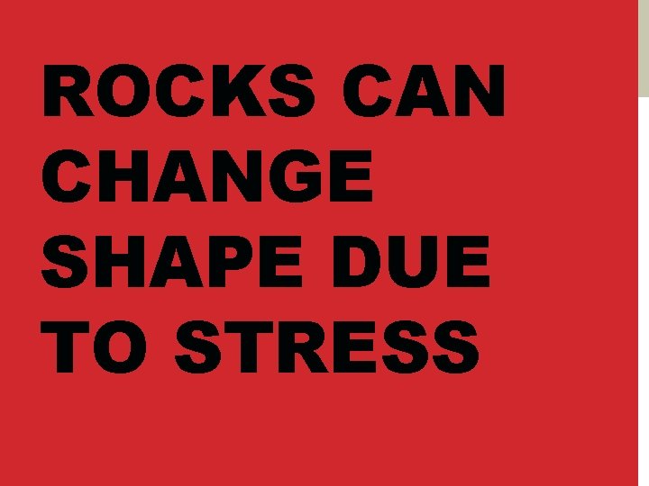 ROCKS CAN CHANGE SHAPE DUE TO STRESS 