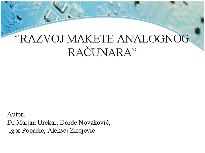 “RAZVOJ MAKETE ANALOGNOG RAČUNARA” Autori Dr Marjan Urekar, Đorđe Novaković, Igor Popadić, Aleksej Zirojević