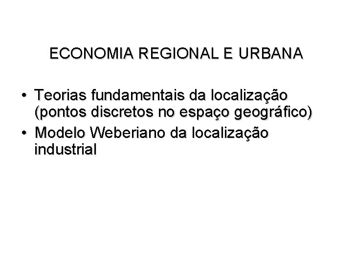 ECONOMIA REGIONAL E URBANA • Teorias fundamentais da localização (pontos discretos no espaço geográfico) ECONOMIA REGIONAL E URBANA • Teorias fundamentais da localização (pontos discretos no espaço geográfico)