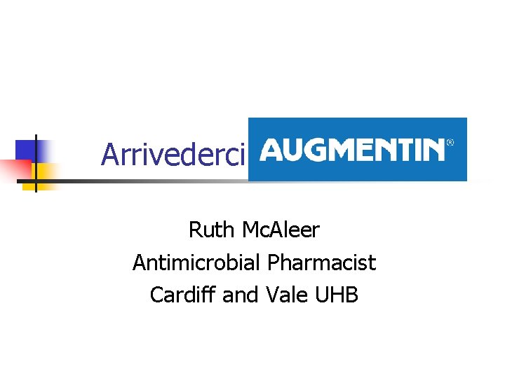 Arrivederci ………. . Ruth Mc. Aleer Antimicrobial Pharmacist Cardiff and Vale UHB 