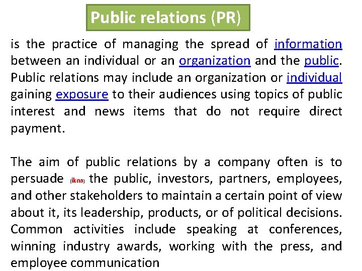 Public relations (PR) is the practice of managing the spread of information between an