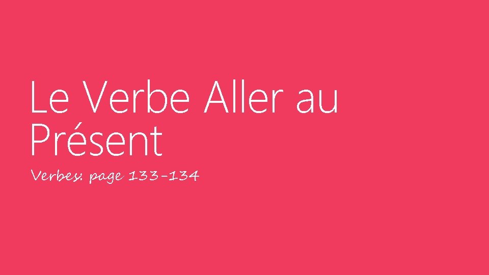 Le Verbe Aller au Présent Verbes: page 133 -134 