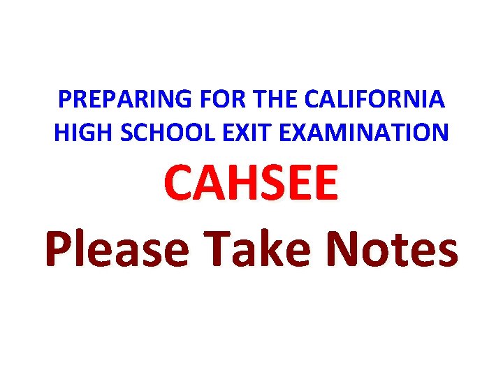 PREPARING FOR THE CALIFORNIA HIGH SCHOOL EXIT EXAMINATION CAHSEE Please Take Notes 