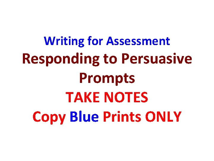 Writing for Assessment Responding to Persuasive Prompts TAKE NOTES Copy Blue Prints ONLY 