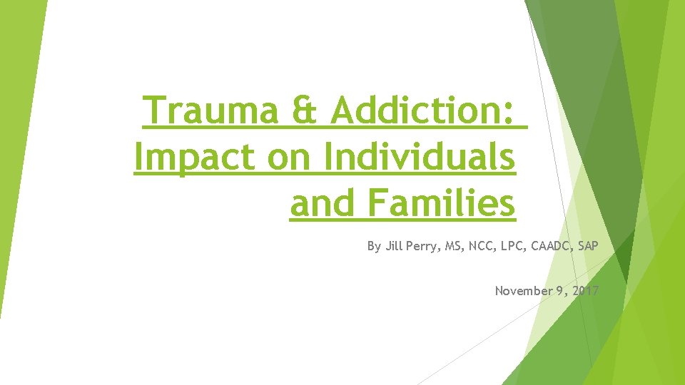 Trauma & Addiction: Impact on Individuals and Families By Jill Perry, MS, NCC, LPC,
