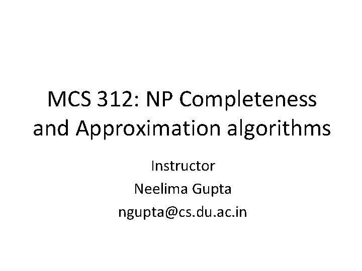 MCS 312: NP Completeness and Approximation algorithms Instructor Neelima Gupta ngupta@cs. du. ac. in MCS 312: NP Completeness and Approximation algorithms Instructor Neelima Gupta ngupta@cs. du. ac. in