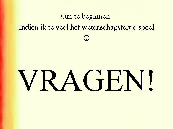 Om te beginnen: Indien ik te veel het wetenschapstertje speel VRAGEN! 