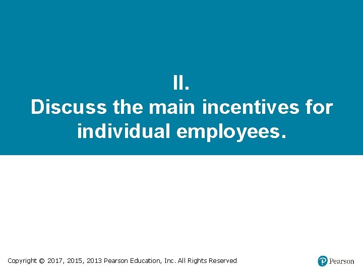 II. Discuss the main incentives for individual employees. Copyright © 2017, 2015, 2013 Pearson