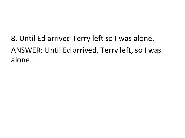 8. Until Ed arrived Terry left so I was alone. ANSWER: Until Ed arrived,