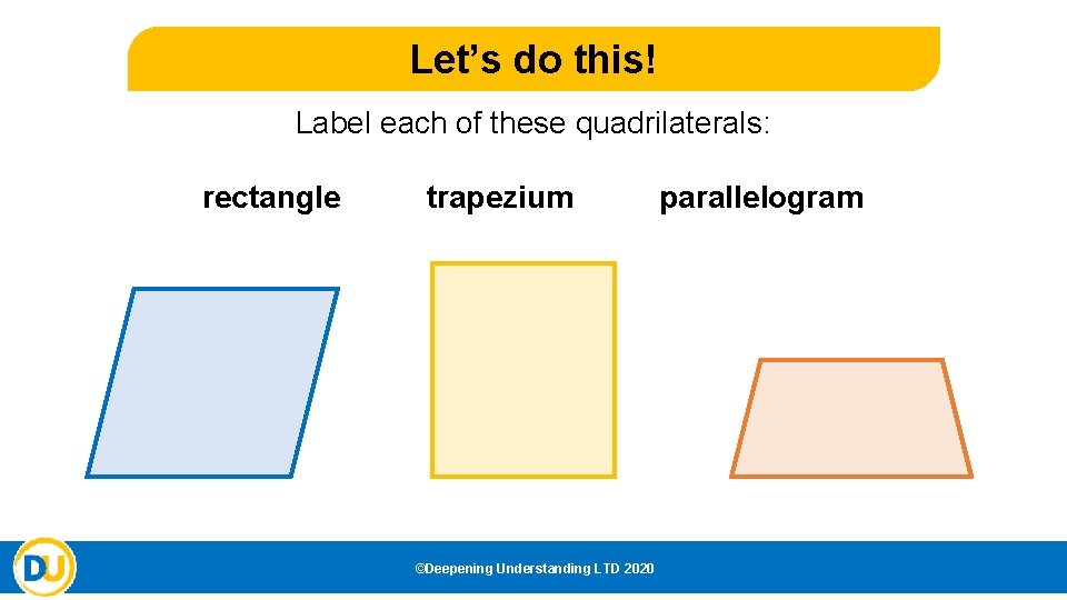 Let’s do this! Label each of these quadrilaterals: rectangle trapezium ©Deepening Understanding LTD 2020