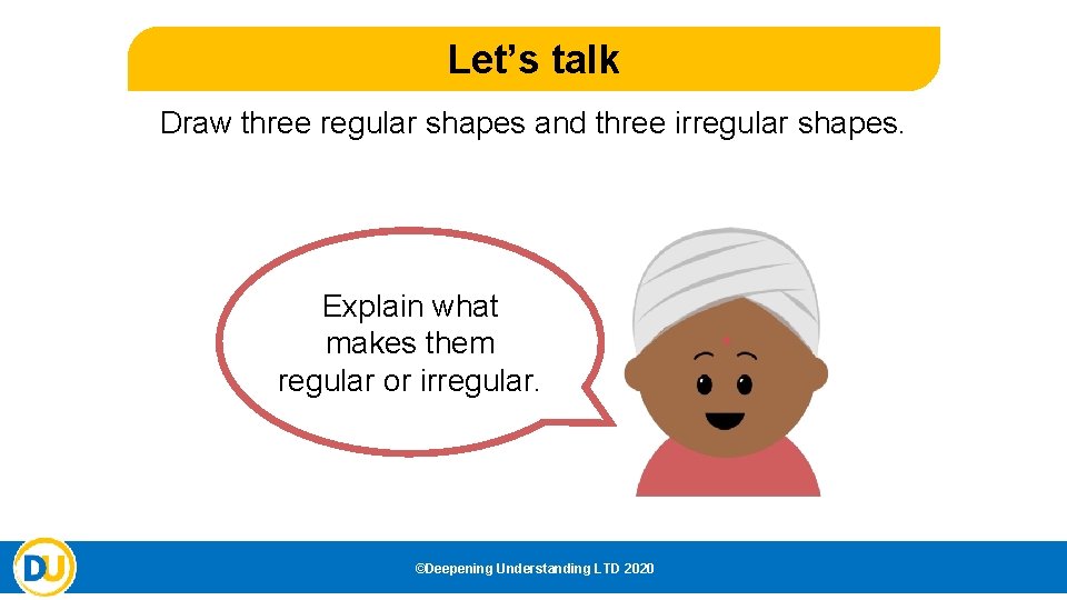 Let’s talk Draw three regular shapes and three irregular shapes. Explain what makes them