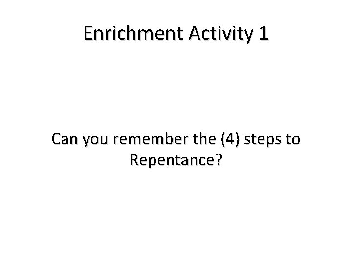 Enrichment Activity 1 Can you remember the (4) steps to Repentance? 