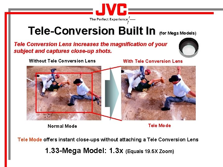 Tele-Conversion Built In (for Mega Models) Tele Conversion Lens increases the magnification of your