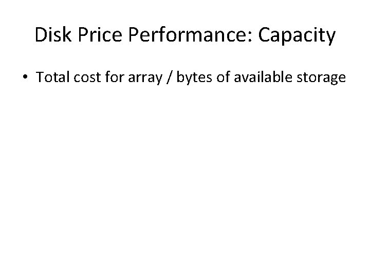 Disk Price Performance: Capacity • Total cost for array / bytes of available storage
