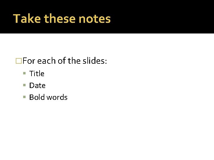 Take these notes �For each of the slides: Title Date Bold words 