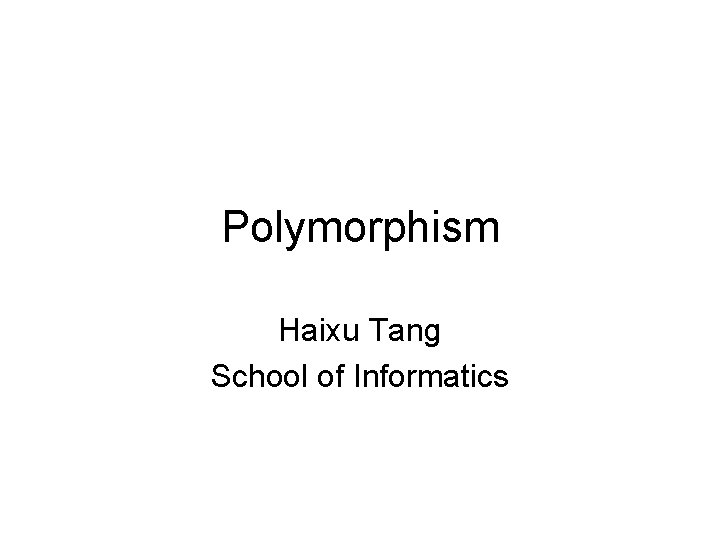 Polymorphism Haixu Tang School of Informatics Polymorphism Haixu Tang School of Informatics