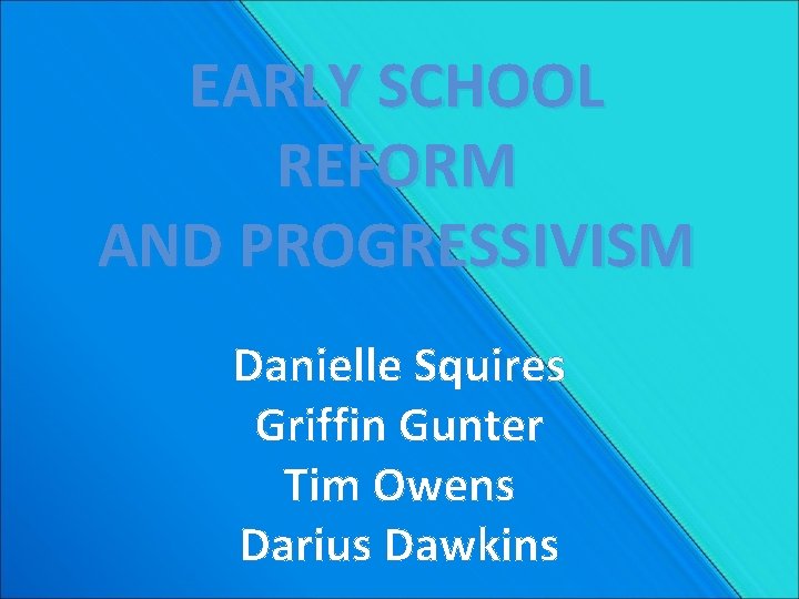 EARLY SCHOOL REFORM AND PROGRESSIVISM Danielle Squires Griffin Gunter Tim Owens Darius Dawkins 