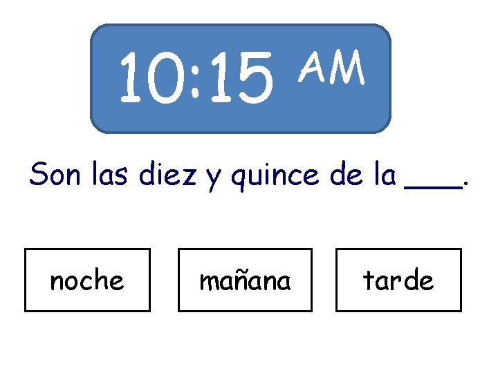 10: 15 AM Son las diez y quince de la ___. noche mañana tarde