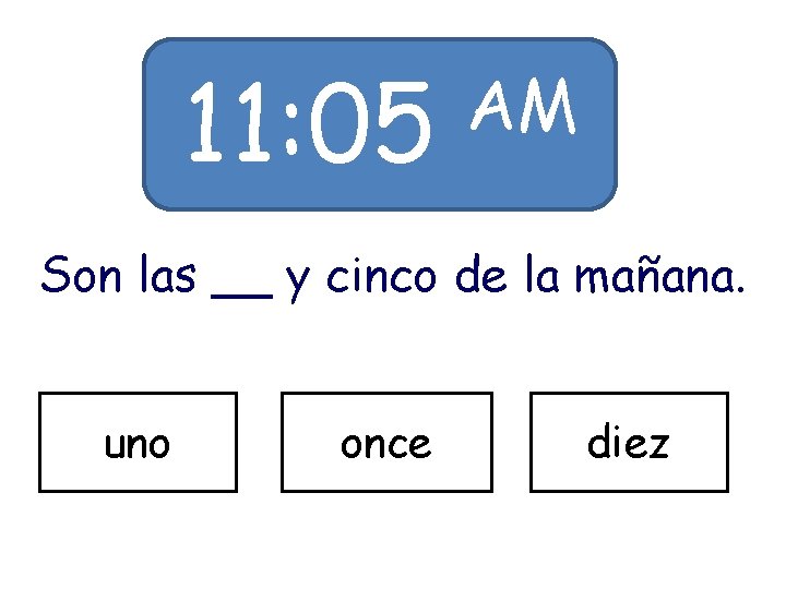 11: 05 AM Son las __ y cinco de la mañana. uno once diez