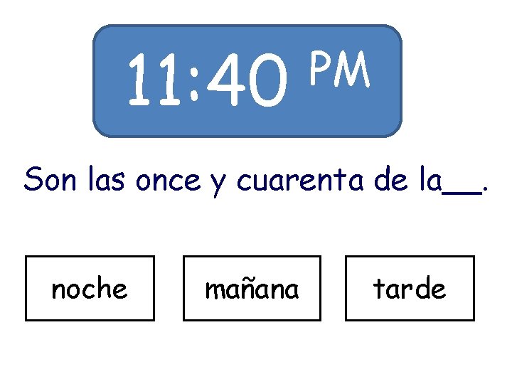 11: 40 PM Son las once y cuarenta de la__. noche mañana tarde 11: 40 PM Son las once y cuarenta de la__. noche mañana tarde