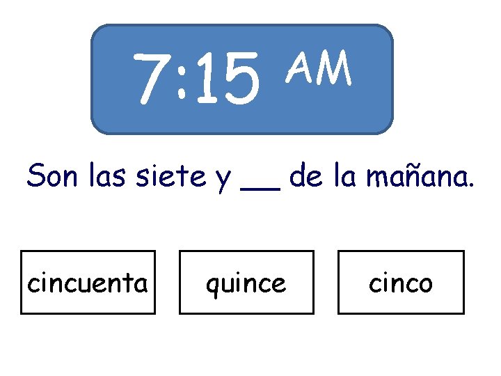7: 15 AM Son las siete y __ de la mañana. cincuenta quince cinco 7: 15 AM Son las siete y __ de la mañana. cincuenta quince cinco