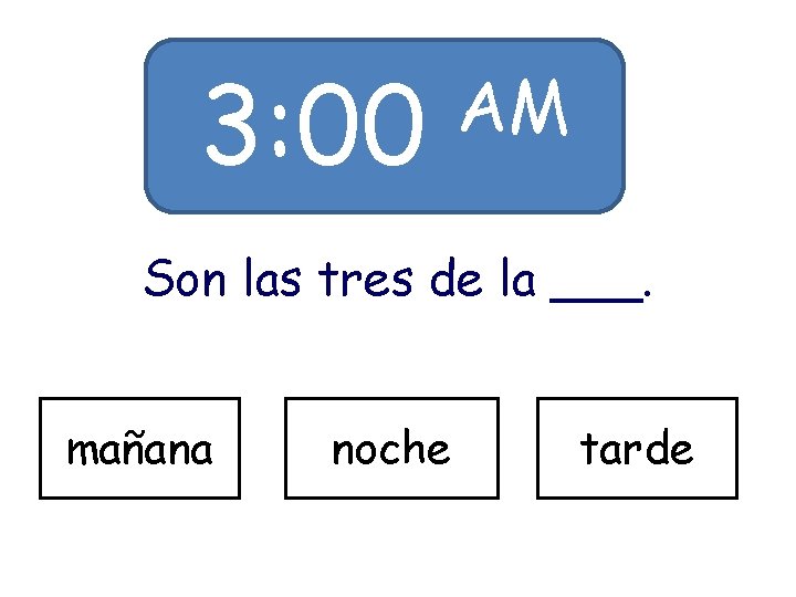 3: 00 AM Son las tres de la ___. mañana noche tarde 