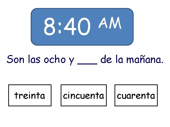 8: 40 AM Son las ocho y ___ de la mañana. treinta cincuenta cuarenta 8: 40 AM Son las ocho y ___ de la mañana. treinta cincuenta cuarenta