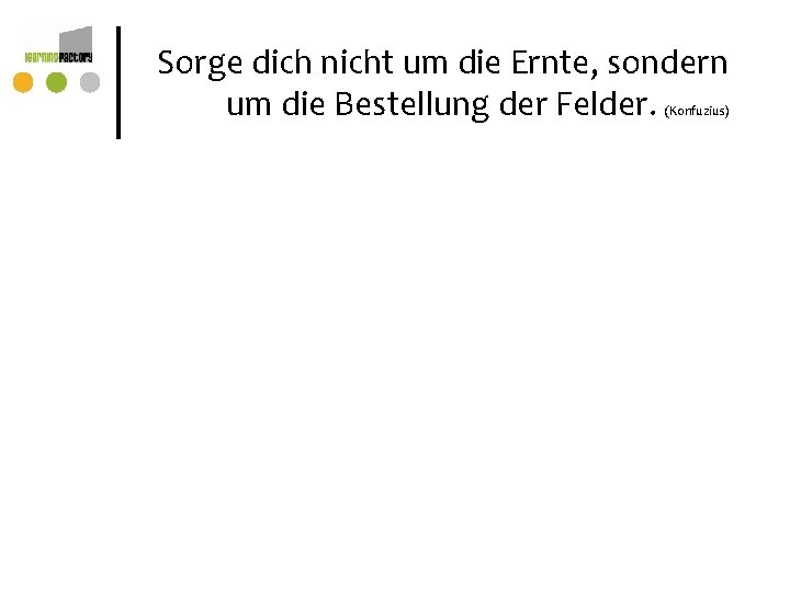 Sorge dich nicht um die Ernte, sondern um die Bestellung der Felder. (Konfuzius) Feld Sorge dich nicht um die Ernte, sondern um die Bestellung der Felder. (Konfuzius) Feld