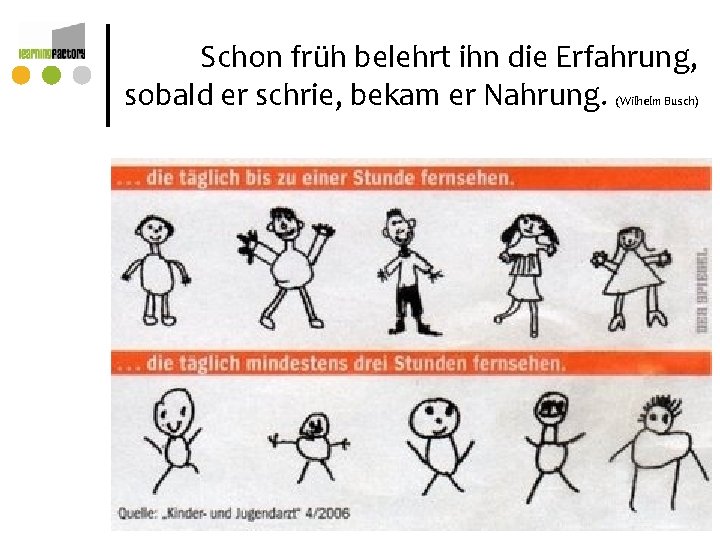 Schon früh belehrt ihn die Erfahrung, sobald er schrie, bekam er Nahrung. (Wilhelm Busch) Schon früh belehrt ihn die Erfahrung, sobald er schrie, bekam er Nahrung. (Wilhelm Busch)