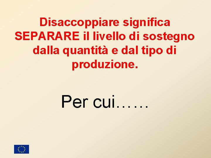 Disaccoppiare significa SEPARARE il livello di sostegno dalla quantità e dal tipo di produzione. Disaccoppiare significa SEPARARE il livello di sostegno dalla quantità e dal tipo di produzione.