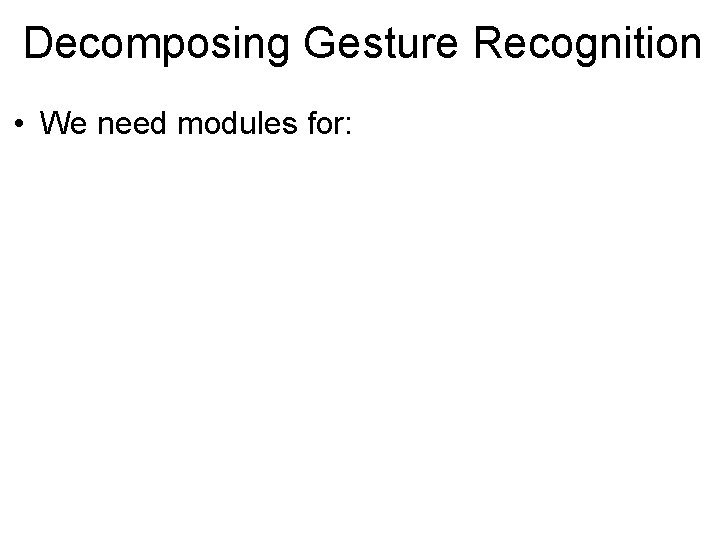 Decomposing Gesture Recognition • We need modules for: 