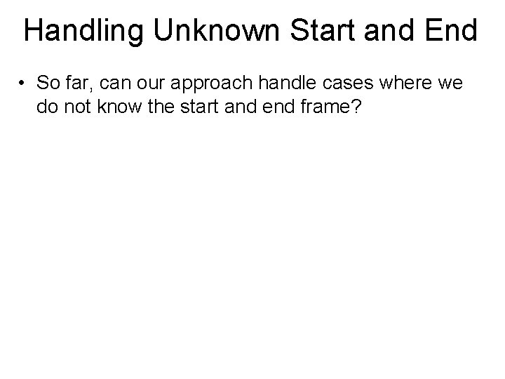 Handling Unknown Start and End • So far, can our approach handle cases where