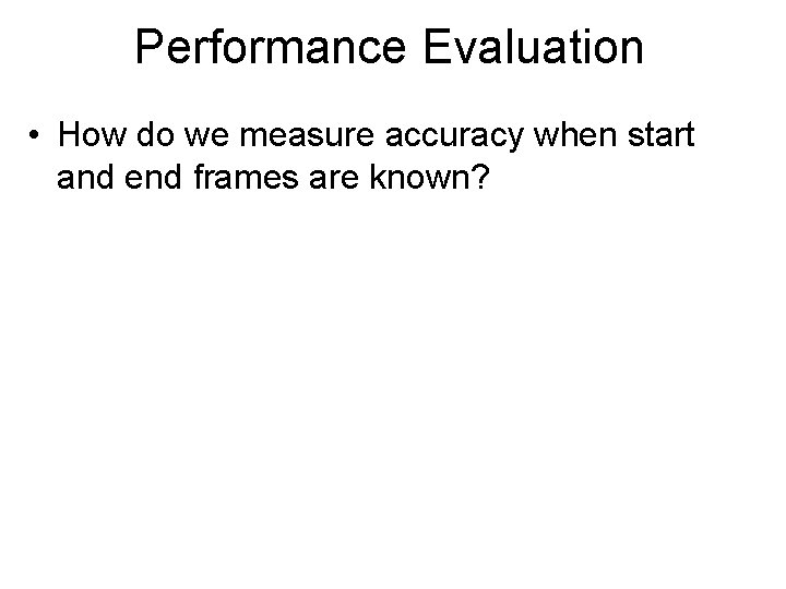 Performance Evaluation • How do we measure accuracy when start and end frames are