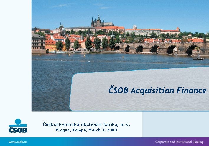 ČSOB Acquisition Finance Československá obchodní banka, a. s. Prague, Kampa, March 3, 2008 