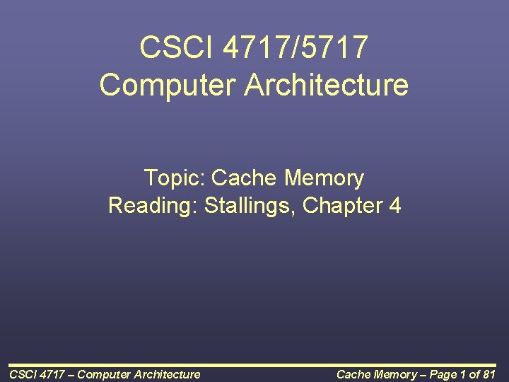 CSCI 4717/5717 Computer Architecture Topic: Cache Memory Reading: Stallings, Chapter 4 CSCI 4717 –