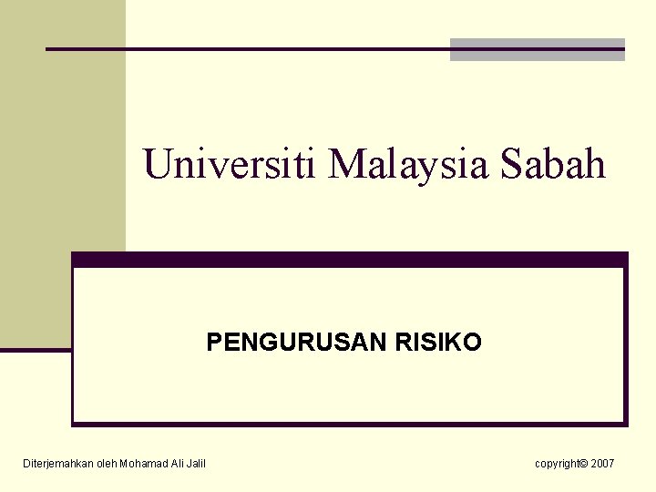 Universiti Malaysia Sabah PENGURUSAN RISIKO Diterjemahkan oleh Mohamad Ali Jalil copyright© 2007 