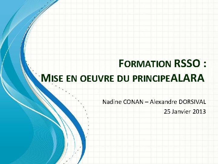 FORMATION RSSO : MISE EN OEUVRE DU PRINCIPE ALARA Nadine CONAN – Alexandre DORSIVAL FORMATION RSSO : MISE EN OEUVRE DU PRINCIPE ALARA Nadine CONAN – Alexandre DORSIVAL