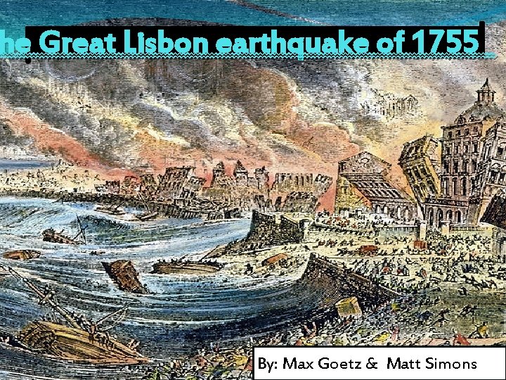 he Great Lisbon earthquake of 1755 By: Max Goetz & Matt Simons 