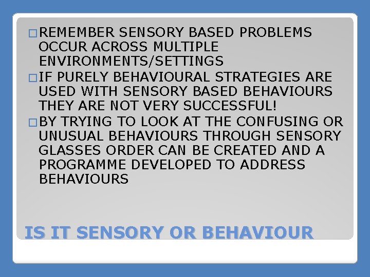 �REMEMBER SENSORY BASED PROBLEMS OCCUR ACROSS MULTIPLE ENVIRONMENTS/SETTINGS �IF PURELY BEHAVIOURAL STRATEGIES ARE USED