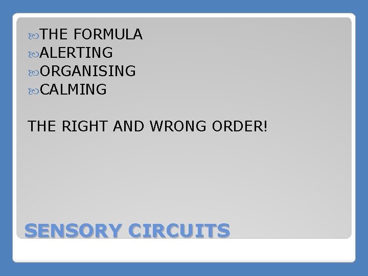  THE FORMULA ALERTING ORGANISING CALMING THE RIGHT AND WRONG ORDER! SENSORY CIRCUITS 
